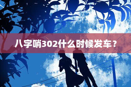 八字哨302什么时候发车？