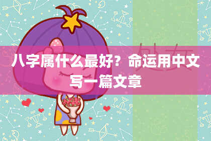 八字属什么最好？命运用中文写一篇文章