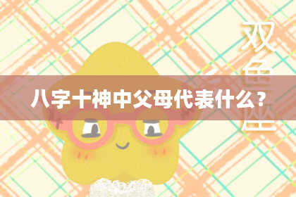 八字十神中父母代表什么？