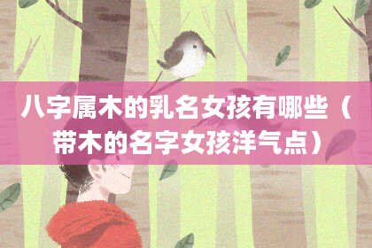 八字属木的乳名女孩有哪些(带木的名字女孩洋气点)