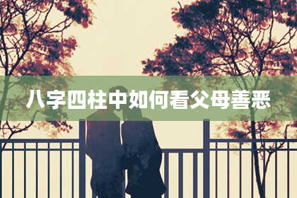 八字四柱中如何看父母善恶