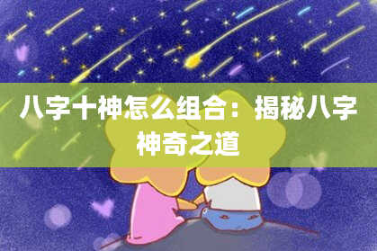 八字十神怎么组合：揭秘八字神奇之道