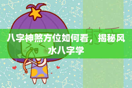 八字神煞方位如何看，揭秘风水八字学
