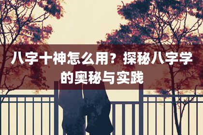 八字十神怎么用？探秘八字学的奥秘与实践
