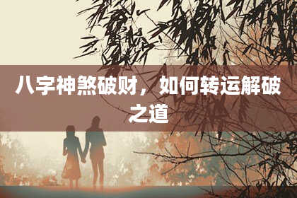 八字神煞破财，如何转运解破之道