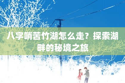 八字哨苦竹湖怎么走？探索湖畔的秘境之旅