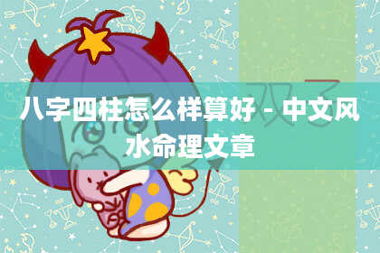 八字四柱怎么样算好 - 中文风水命理文章