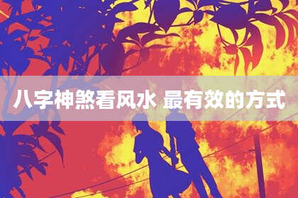 八字神煞看风水 最有效的方式