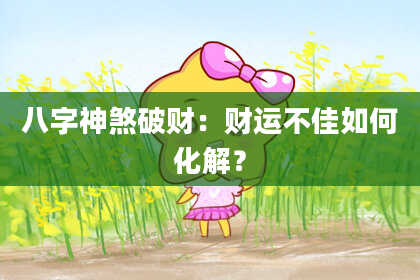 八字神煞破财：财运不佳如何化解？