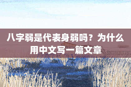 八字弱是代表身弱吗?为什么用中文写一篇文章