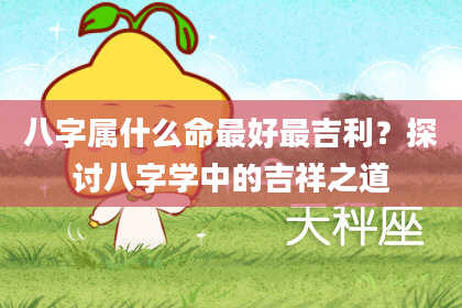 八字属什么命最好最吉利？探讨八字学中的吉祥之道