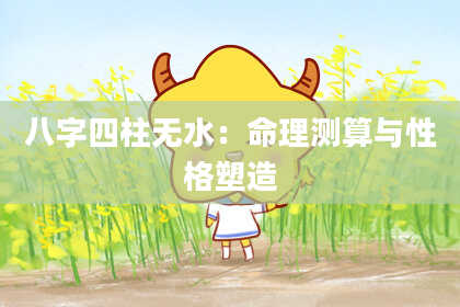 八字四柱无水：命理测算与性格塑造