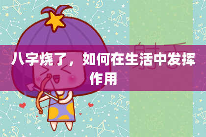 八字烧了，如何在生活中发挥作用