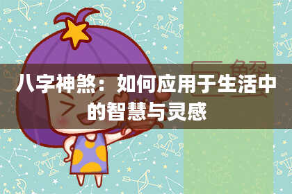 八字神煞：如何应用于生活中的智慧与灵感
