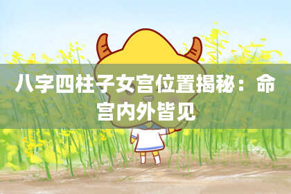 八字四柱子女宫位置揭秘：命宫内外皆见