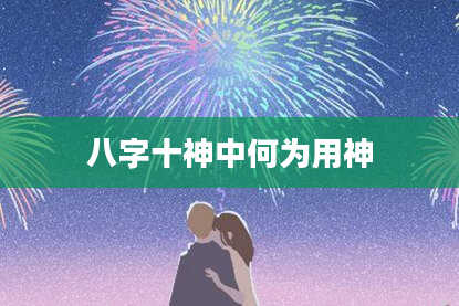 八字十神中何为用神