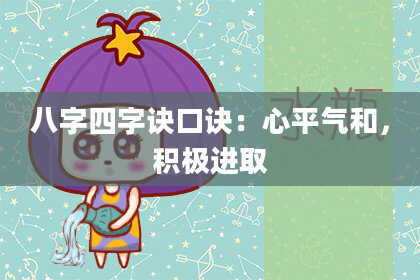 八字四字诀口诀：心平气和，积极进取
