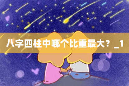 八字四柱中哪个比重最大？_1