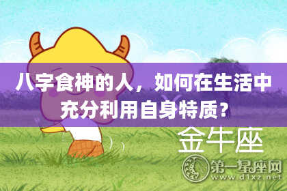 八字食神的人，如何在生活中充分利用自身特质？