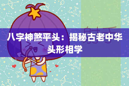 八字神煞平头：揭秘古老中华头形相学