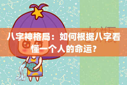 八字神格局：如何根据八字看懂一个人的命运？