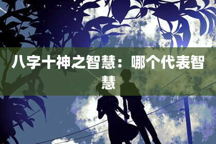 八字十神之智慧：哪个代表智慧