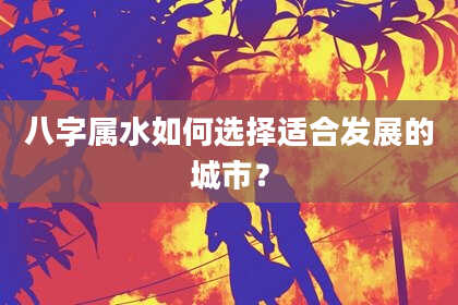八字属水如何选择适合发展的城市?