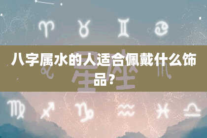 八字属水的人适合佩戴什么饰品？