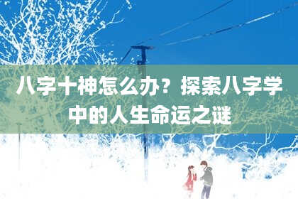 八字十神怎么办？探索八字学中的人生命运之谜