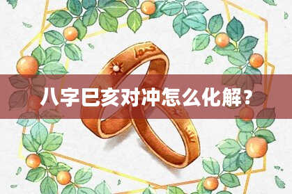 八字巳亥对冲怎么化解？