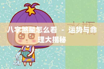八字煞星怎么看-运势与命理大揭秘