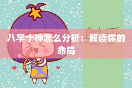 八字十神怎么分析：解读你的命局