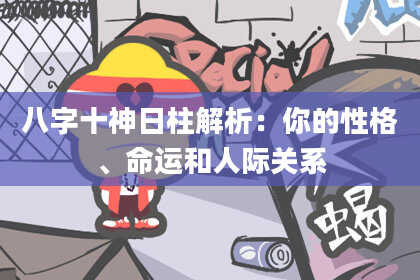 八字十神日柱解析：你的性格、命运和人际关系