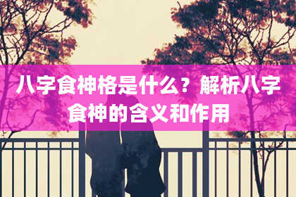 八字食神格是什么？解析八字食神的含义和作用