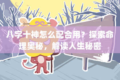 八字十神怎么配合用？探索命理奥秘，解读人生秘密