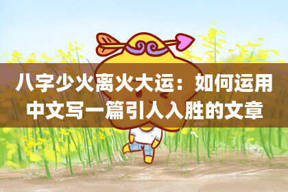八字少火离火大运：如何运用中文写一篇引人入胜的文章