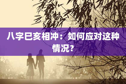 八字巳亥相冲：如何应对这种情况？