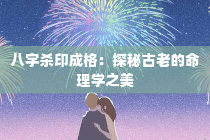 八字杀印成格：探秘古老的命理学之美