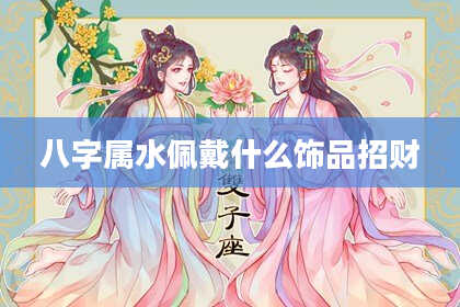 八字属水佩戴什么饰品招财