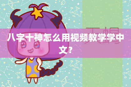 八字十神怎么用视频教学学中文？