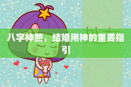 八字神煞，结婚用神的重要指引