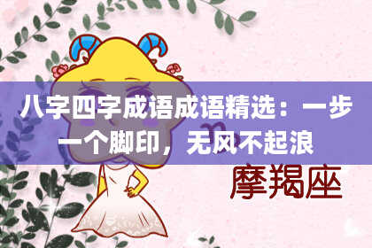 八字四字成语成语精选：一步一个脚印，无风不起浪