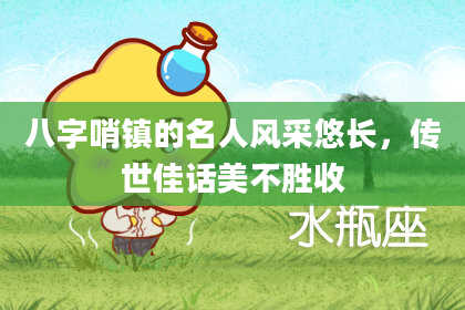 八字哨镇的名人风采悠长，传世佳话美不胜收