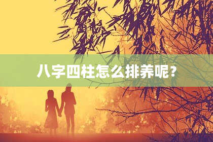 八字四柱怎么排养呢？