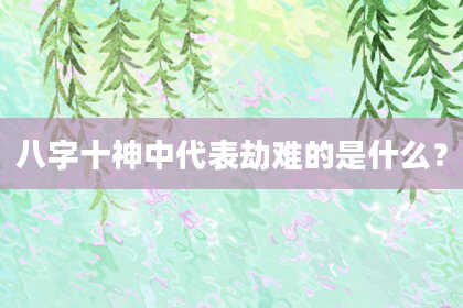 八字十神中代表劫难的是什么？