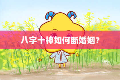 八字十神如何断婚姻？