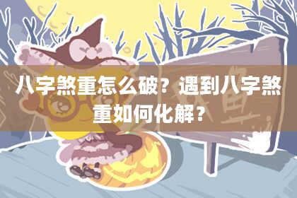 八字煞重怎么破？遇到八字煞重如何化解？
