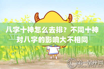 八字十神怎么去排？不同十神对八字的影响大不相同