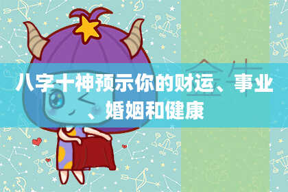 八字十神预示你的财运、事业、婚姻和健康