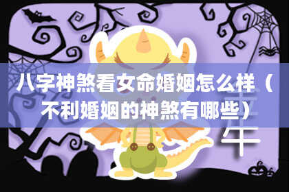 八字神煞看女命婚姻怎么样（不利婚姻的神煞有哪些）